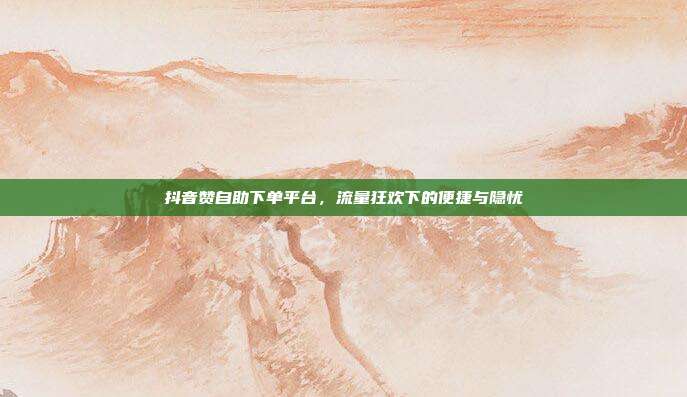 抖音赞自助下单平台，流量狂欢下的便捷与隐忧