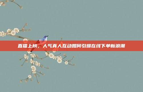 直播上榜,人气真人互动如何引爆在线下单新浪潮