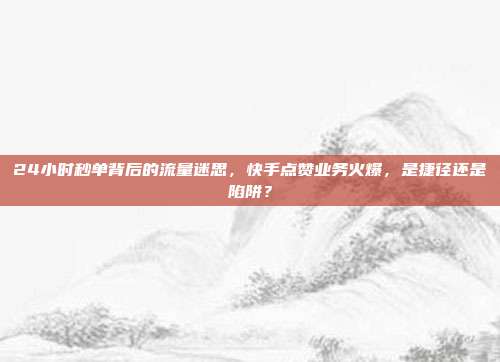 24小时秒单背后的流量迷思,快手点赞业务火爆,是捷径还是陷阱?