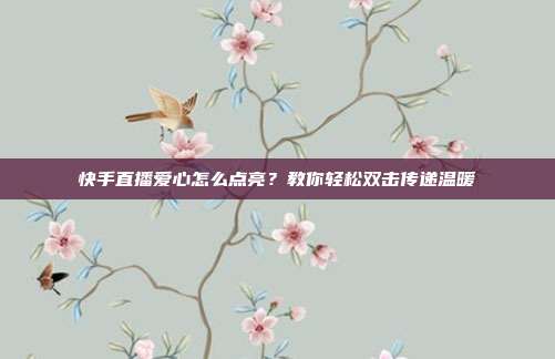 快手直播爱心怎么点亮?教你轻松双击传递温暖