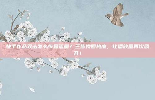 快手作品双击怎么恢复流量?三步找回热度,让播放量再次飙升!