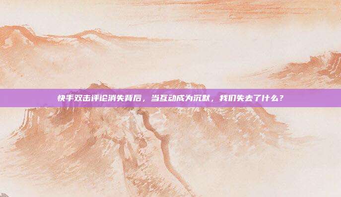 快手双击评论消失背后,当互动成为沉默,我们失去了什么?