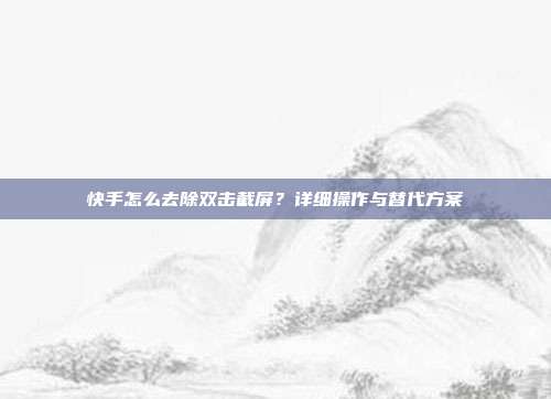 快手怎么去除双击截屏?详细操作与替代方案