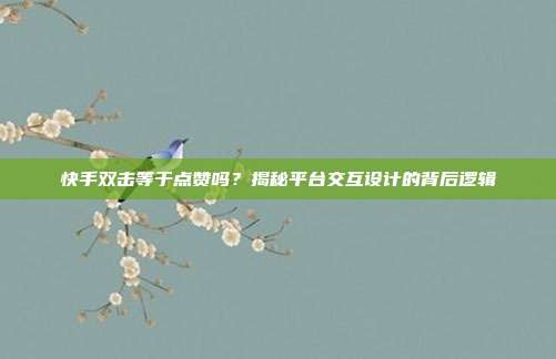 快手双击等于点赞吗?揭秘平台交互设计的背后逻辑