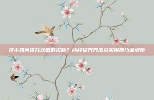 快手如何查找双击的视频?两种官方方法及实用技巧全解析