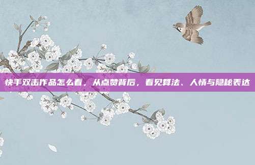 快手双击作品怎么看，从点赞背后，看见算法、人情与隐秘表达