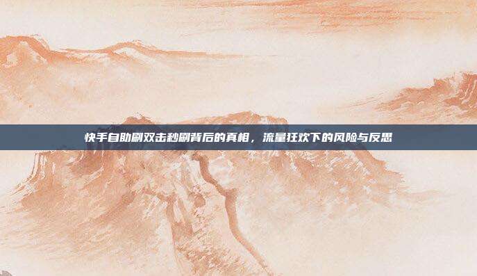 快手自助刷双击秒刷背后的真相，流量狂欢下的风险与反思