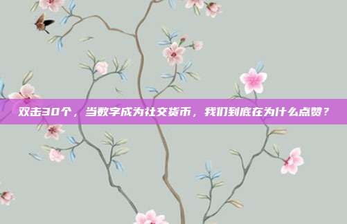 双击30个,当数字成为社交货币,我们到底在为什么点赞?