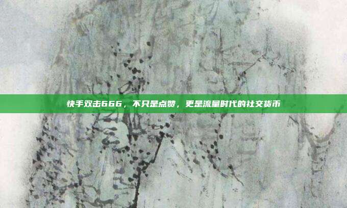 快手双击666，不只是点赞，更是流量时代的社交货币