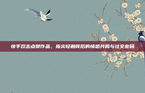 快手双击点赞作品,指尖轻触背后的情感共鸣与社交密码