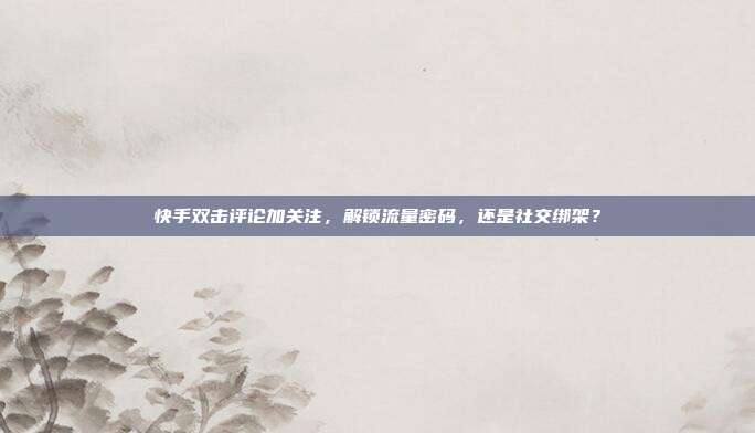 快手双击评论加关注，解锁流量密码，还是社交绑架？