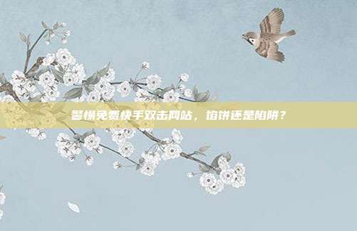 警惕免费快手双击网站，馅饼还是陷阱？