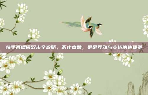 快手直播间双击全攻略，不止点赞，更是互动与支持的快捷键