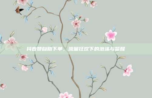 抖音赞自助下单，流量狂欢下的泡沫与警醒