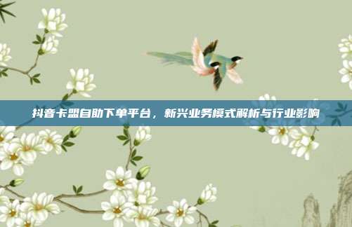 抖音卡盟自助下单平台，新兴业务模式解析与行业影响