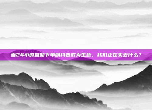当24小时自助下单刷抖音成为生意，我们正在失去什么？