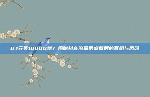 0.1元买10000赞？揭秘抖音流量诱惑背后的真相与风险