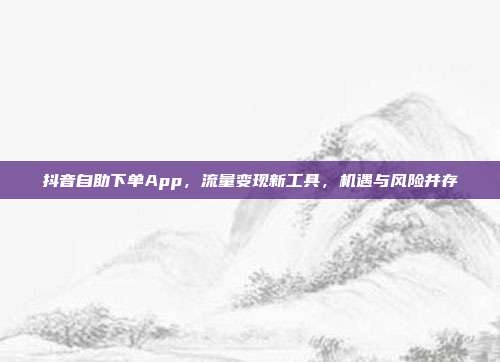 抖音自助下单App，流量变现新工具，机遇与风险并存