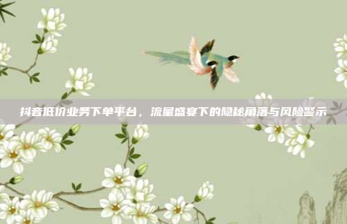 抖音低价业务下单平台，流量盛宴下的隐秘角落与风险警示