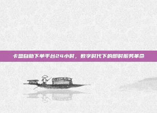 卡盟自助下单平台24小时，数字时代下的即时服务革命