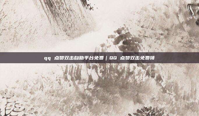 qq 点赞双击自助平台免费｜QQ 点赞双击免费领