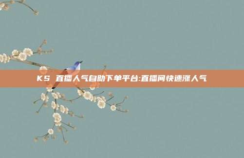 KS 直播人气自助下单平台:直播间快速涨人气