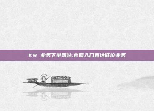 KS 业务下单网站:官网入口直达低价业务