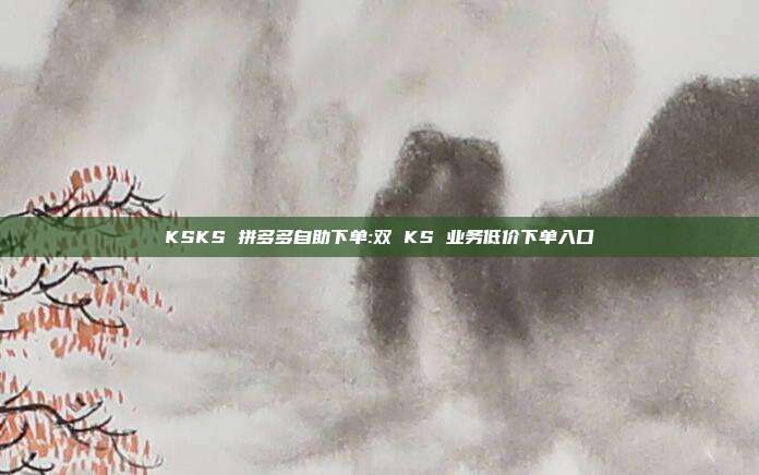 KSKS 拼多多自助下单:双 KS 业务低价下单入口