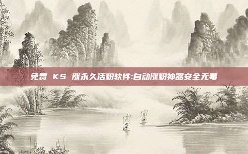 免费 KS 涨永久活粉软件:自动涨粉神器安全无毒