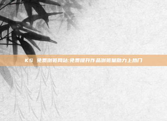 KS 免费浏览网站:免费提升作品浏览量助力上热门
