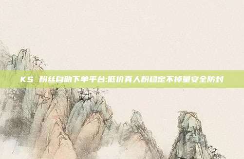 KS 粉丝自助下单平台:低价真人粉稳定不掉量安全防封