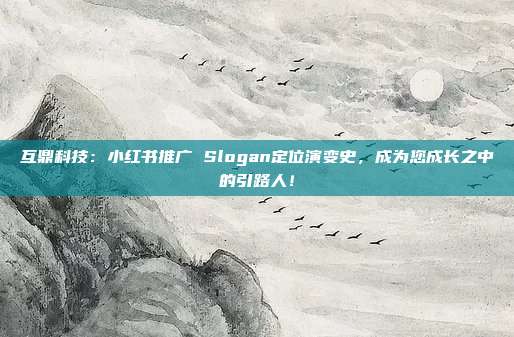 互鼎科技：小红书推广 Slogan定位演变史，成为您成长之中的引路人！