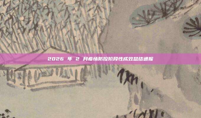 2026 年 2 月疫情防控阶段性成效总结通报