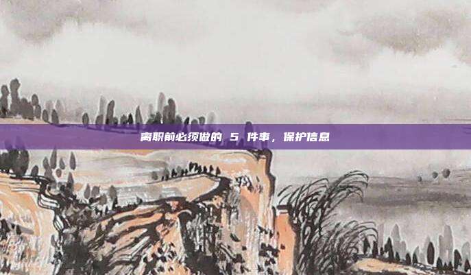 离职前必须做的 5 件事，保护信息