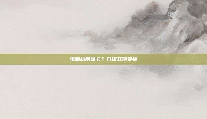 电脑越用越卡？几招立刻变快