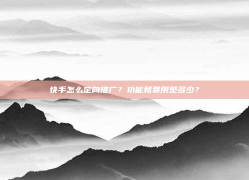 快手怎么定向推广？功能和费用是多少？