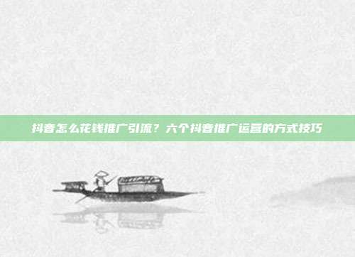 抖音怎么花钱推广引流？六个抖音推广运营的方式技巧