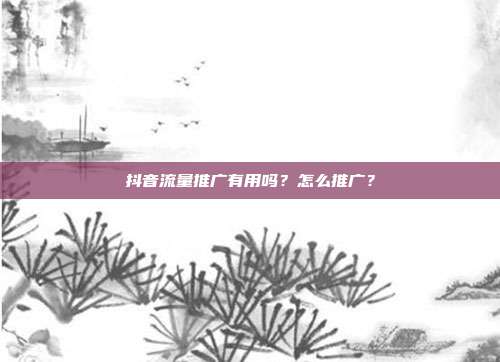 抖音流量推广有用吗？怎么推广？