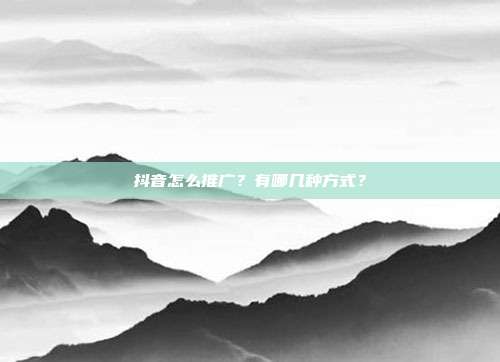 抖音怎么推广？有哪几种方式？