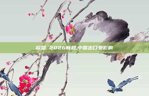 欧盟 2026新规,中国出口受影响