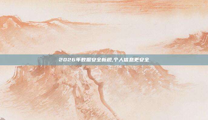 2026年数据安全新规,个人信息更安全