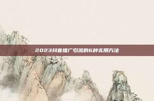 2023抖音推广引流的6种实用方法