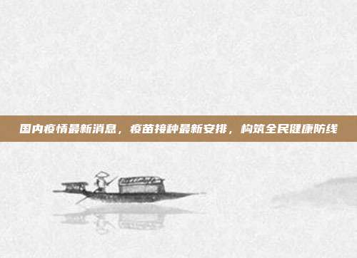 国内疫情最新消息，疫苗接种最新安排，构筑全民健康防线