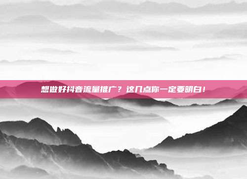 想做好抖音流量推广？这几点你一定要明白！