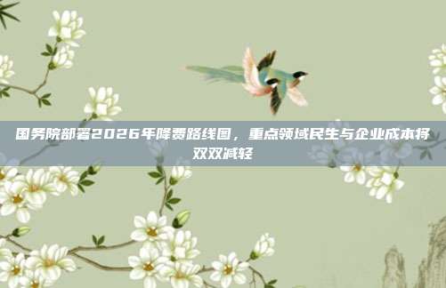 国务院部署2026年降费路线图，重点领域民生与企业成本将双双减轻