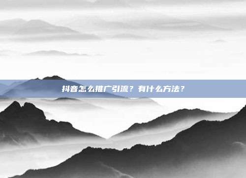 抖音怎么推广引流？有什么方法？