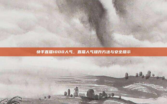 快手直播1000人气，直播人气提升方法与安全提示