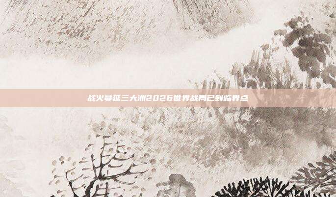 战火蔓延三大洲2026世界战局已到临界点