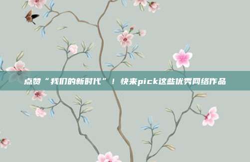 点赞“我们的新时代”！快来pick这些优秀网络作品