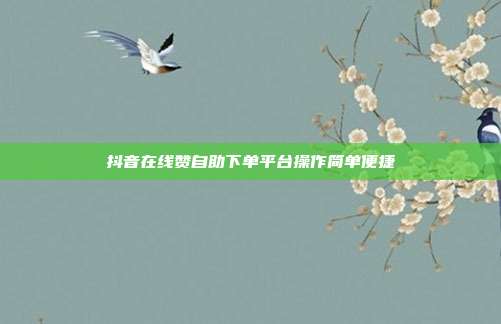 抖音在线赞自助下单平台操作简单便捷